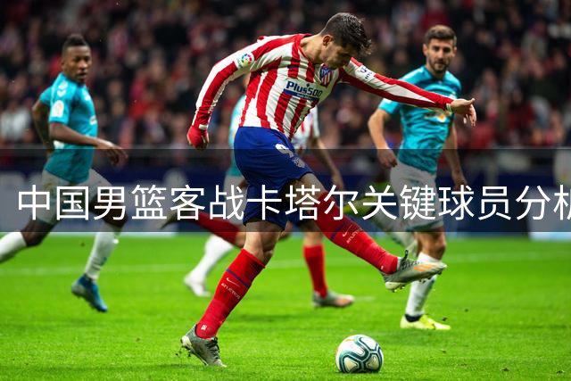 中国男篮客战卡塔尔关键球员分析