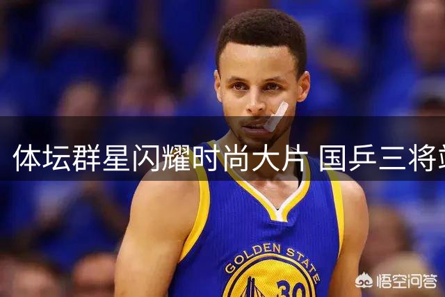 体坛群星闪耀时尚大片 国乒三将站位引热议