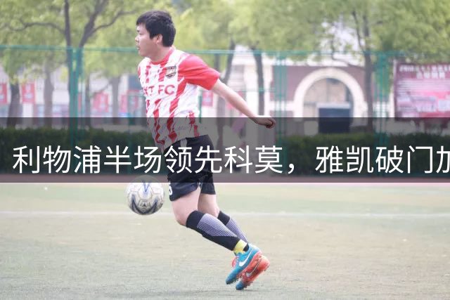 利物浦半场领先科莫，雅凯破门加克波传射抢眼
