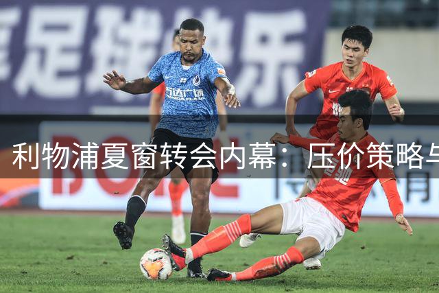 利物浦夏窗转会内幕：压价策略与阵容调整细节曝光