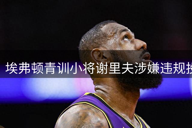 埃弗顿青训小将谢里夫涉嫌违规投注遭英足总指控