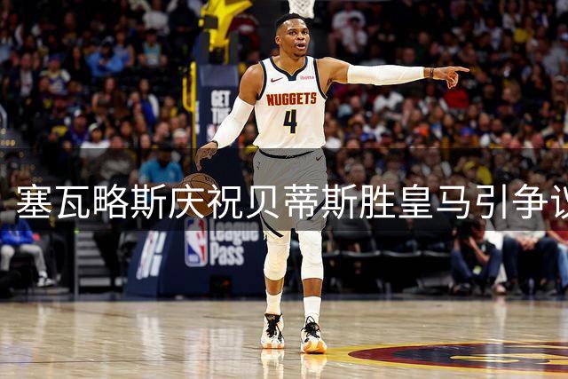 塞瓦略斯庆祝贝蒂斯胜皇马引争议 老东家球迷表不满