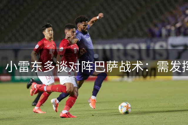 小雷东多谈对阵巴萨战术：需发挥自身优势限制对手
