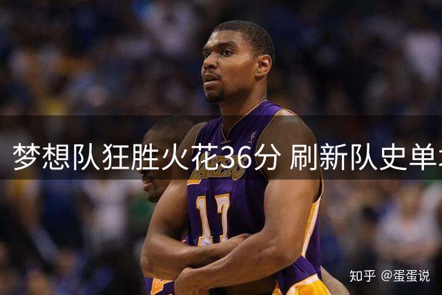 梦想队狂胜火花36分 刷新队史单场得分纪录