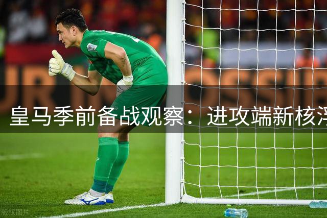 皇马季前备战观察：进攻端新核浮现 中场短板待补