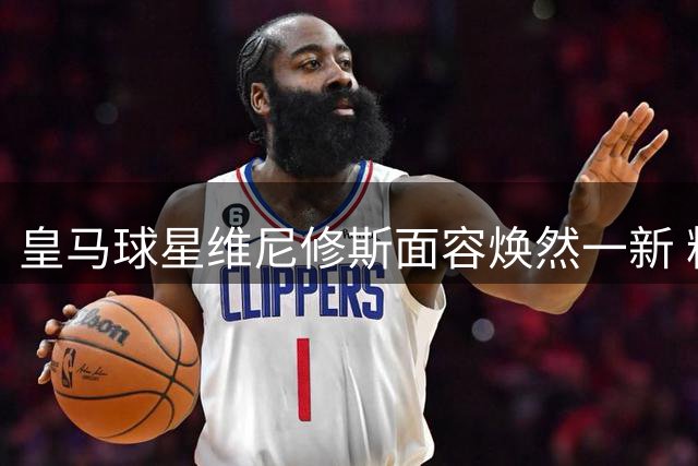 皇马球星维尼修斯面容焕然一新 粉丝直呼认不出