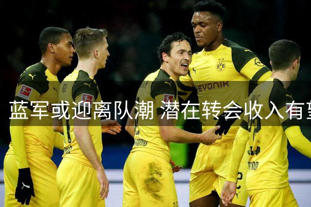 蓝军或迎离队潮 潜在转会收入有望突破5亿英镑