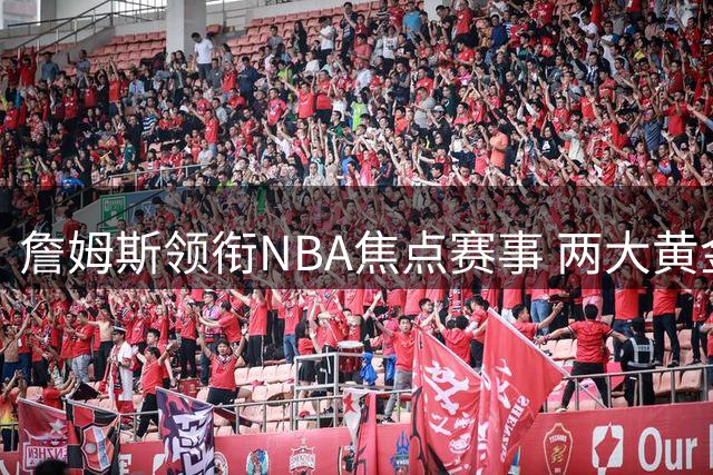 詹姆斯领衔NBA焦点赛事 两大黄金档印证超凡影响力