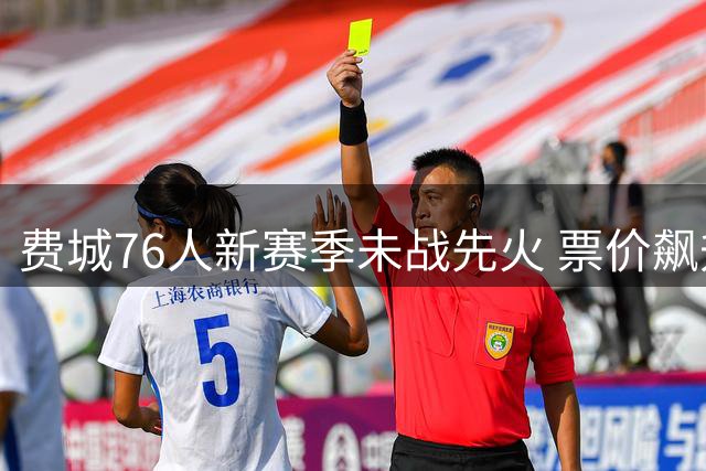 费城76人新赛季未战先火 票价飙升九成赛事登顶